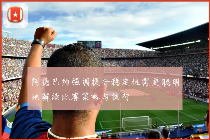 阿德巴约强调提升稳定性需更聪明地解读比赛策略与执行