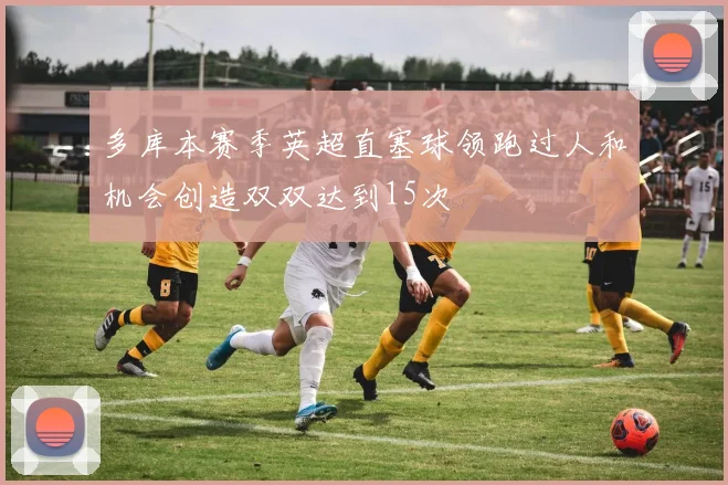 多库本赛季英超直塞球领跑过人和机会创造双双达到15次