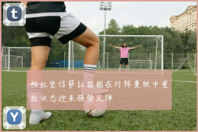帕杜坚信萨拉赫能在对阵曼联中重拾状态迎来强势反弹