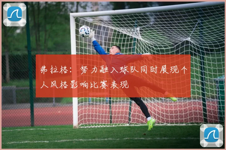 弗拉格：努力融入球队同时展现个人风格影响比赛表现