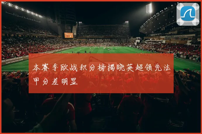 本赛季欧战积分榜揭晓英超领先法甲分差明显