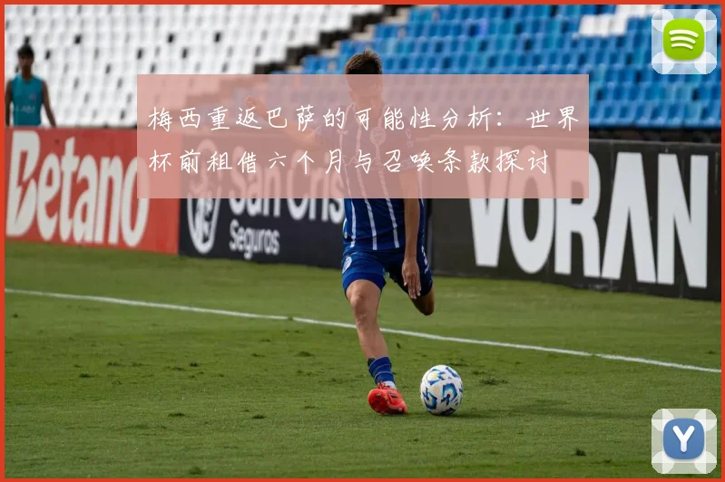 梅西重返巴萨的可能性分析：世界杯前租借六个月与召唤条款探讨