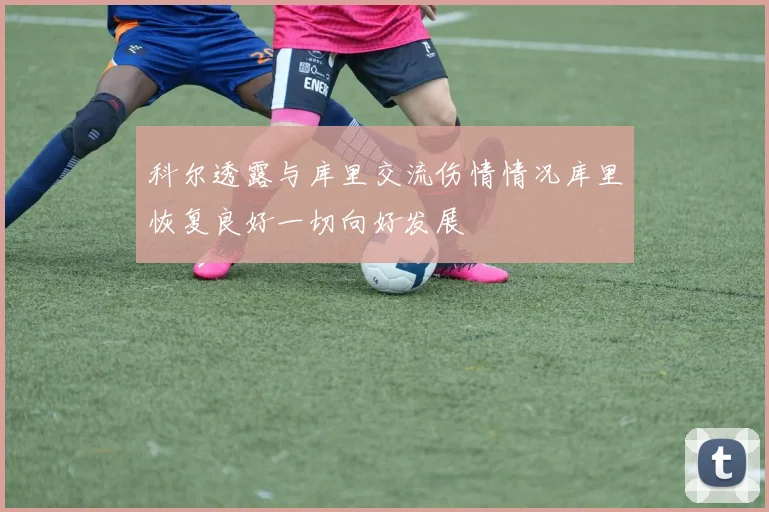 科尔透露与库里交流伤情情况库里恢复良好一切向好发展