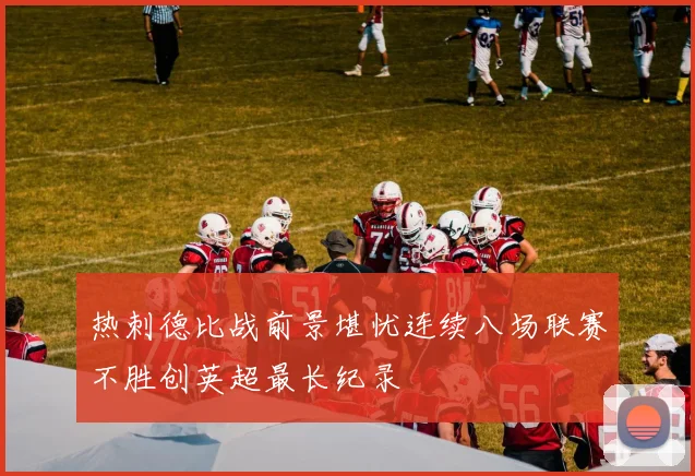 热刺德比战前景堪忧连续八场联赛不胜创英超最长纪录