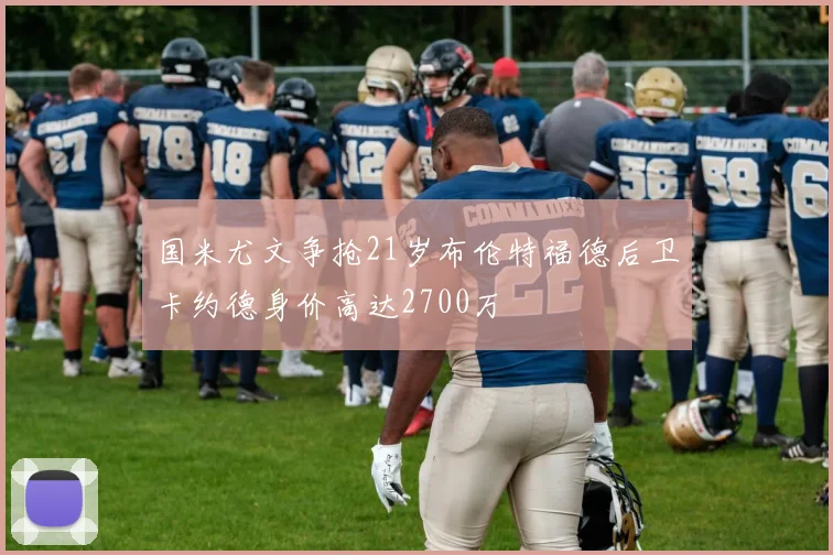 国米尤文争抢21岁布伦特福德后卫卡约德身价高达2700万