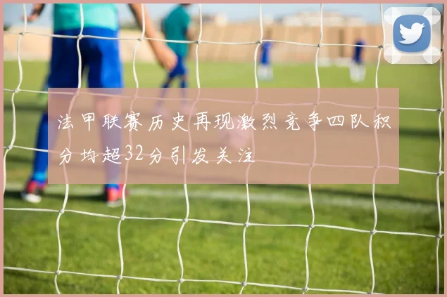 法甲联赛历史再现激烈竞争四队积分均超32分引发关注