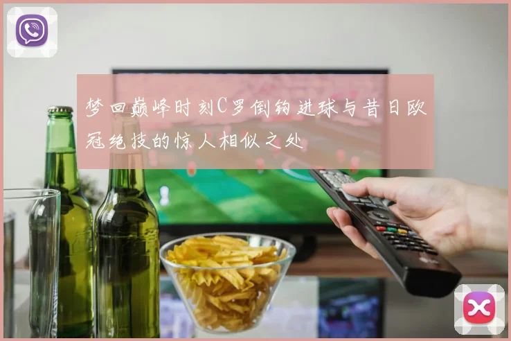 梦回巅峰时刻C罗倒钩进球与昔日欧冠绝技的惊人相似之处