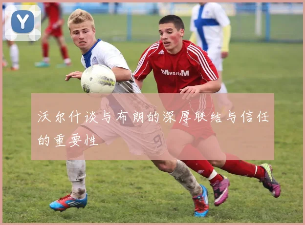 沃尔什谈与布朗的深厚联结与信任的重要性