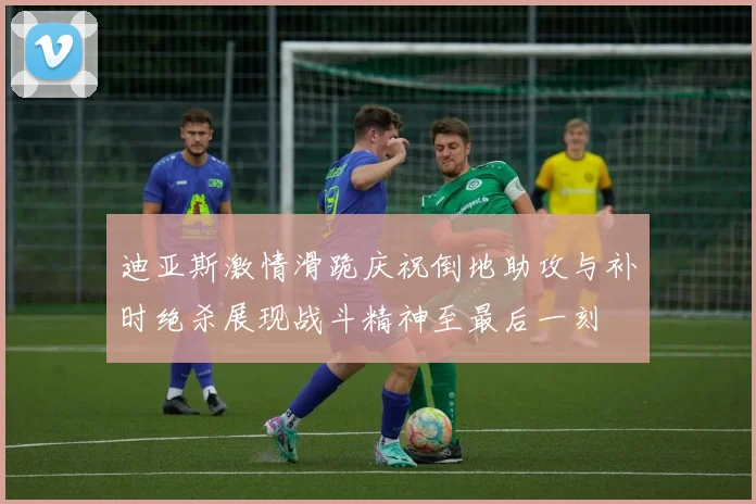 迪亚斯激情滑跪庆祝倒地助攻与补时绝杀展现战斗精神至最后一刻
